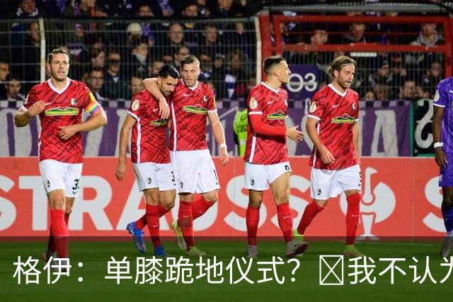 格伊：单膝跪地仪式？﻿我不认为这仅仅是个足球圈内部的问题